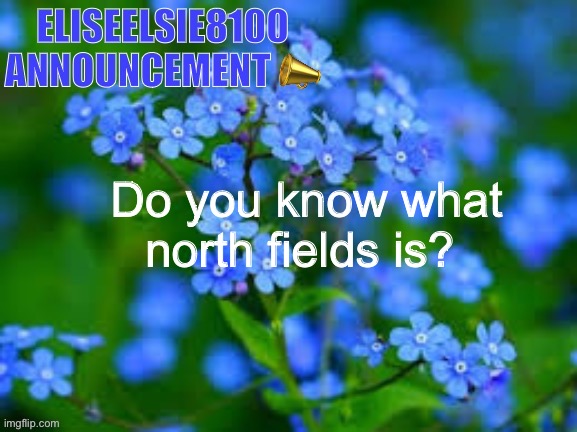 EliseElsie8100 Announcement | Do you know what north fields is? | image tagged in eliseelsie8100 announcement | made w/ Imgflip meme maker