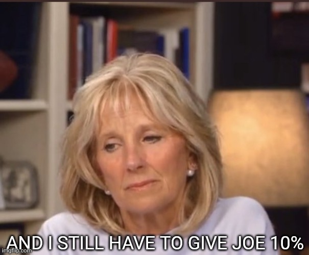Jill Biden meme | AND I STILL HAVE TO GIVE JOE 10% | image tagged in jill biden meme | made w/ Imgflip meme maker