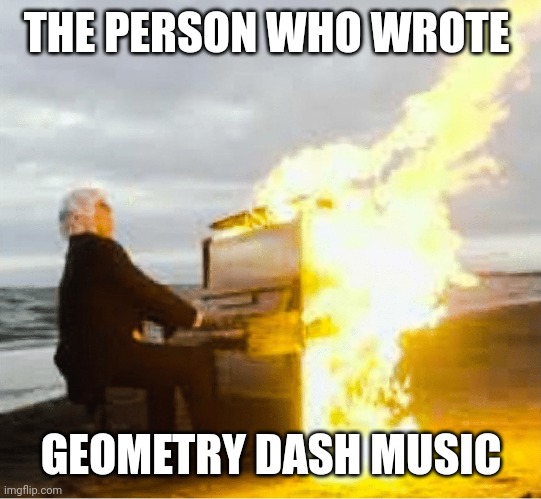 I've played enough of this game to know | THE PERSON WHO WROTE; GEOMETRY DASH MUSIC | image tagged in playing flaming piano | made w/ Imgflip meme maker