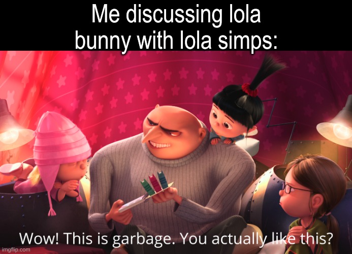 She had around 10 minutes of time on the screen, not even. She was a side-character for the side-characters! | Me discussing lola bunny with lola simps: | image tagged in wow this is garbage you actually like this | made w/ Imgflip meme maker