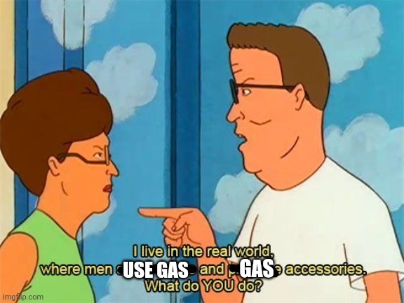 Real Men Use Oil, that is, black gold, Texas tea. | GAS; USE GAS | image tagged in oil,gasoline,hank hill | made w/ Imgflip meme maker