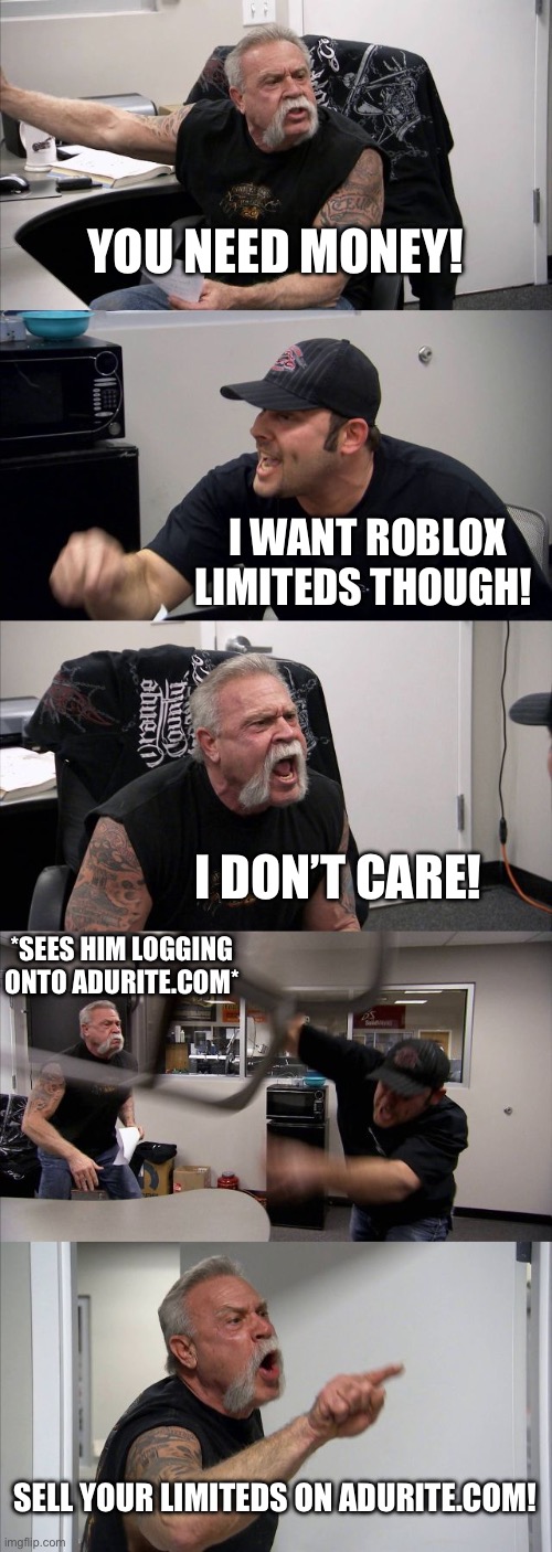 American Chopper Argument | YOU NEED MONEY! I WANT ROBLOX LIMITEDS THOUGH! I DON’T CARE! *SEES HIM LOGGING ONTO ADURITE.COM*; SELL YOUR LIMITEDS ON ADURITE.COM! | image tagged in memes,american chopper argument | made w/ Imgflip meme maker