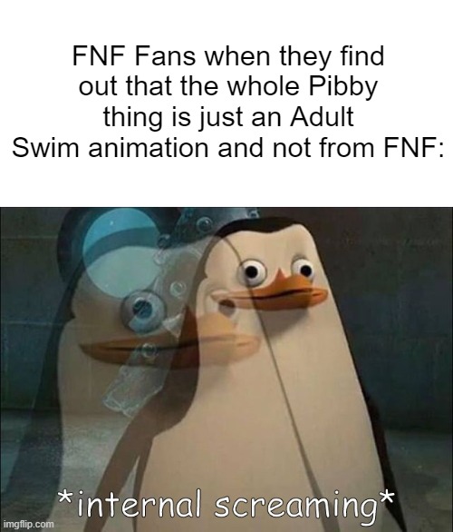 True not gonna lie. |  FNF Fans when they find out that the whole Pibby thing is just an Adult Swim animation and not from FNF: | image tagged in blank white template,private internal screaming,don't read the tags,memes,fnf,friday night funkin | made w/ Imgflip meme maker