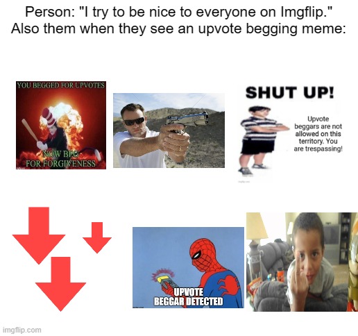 Meme #550 | Person: "I try to be nice to everyone on Imgflip."
Also them when they see an upvote begging meme: | image tagged in blank white template,idiots,upvote begging,imgflip,memes,lies | made w/ Imgflip meme maker