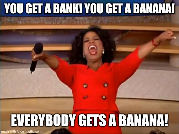 Oprah You Get A | YOU GET A BANK! YOU GET A BANANA! EVERYBODY GETS A BANANA! | image tagged in memes,oprah you get a | made w/ Imgflip meme maker