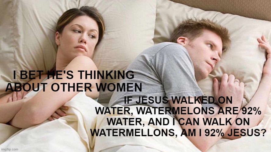 I Bet He's Thinking About Other Women | I BET HE'S THINKING ABOUT OTHER WOMEN; IF JESUS WALKED ON WATER, WATERMELONS ARE 92% WATER, AND I CAN WALK ON WATERMELLONS, AM I 92% JESUS? | image tagged in memes,i bet he's thinking about other women,watermelon,jesus,water | made w/ Imgflip meme maker