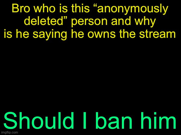 drizzy text temp | Bro who is this “anonymously deleted” person and why is he saying he owns the stream; Should I ban him | image tagged in drizzy text temp | made w/ Imgflip meme maker