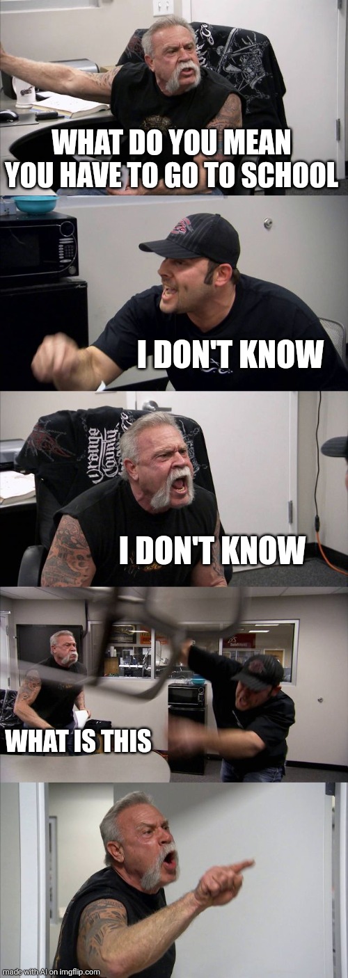 Why go to school? | WHAT DO YOU MEAN YOU HAVE TO GO TO SCHOOL; I DON'T KNOW; I DON'T KNOW; WHAT IS THIS | image tagged in memes,american chopper argument | made w/ Imgflip meme maker