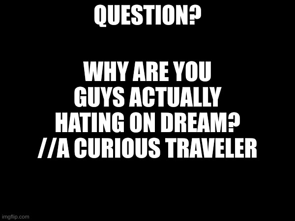 ???? | WHY ARE YOU GUYS ACTUALLY HATING ON DREAM?
//A CURIOUS TRAVELER; QUESTION? | image tagged in i have several questions | made w/ Imgflip meme maker