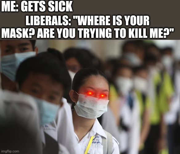 Liberals get really triggered if you cough around them without a mask | ME: GETS SICK; LIBERALS: "WHERE IS YOUR MASK? ARE YOU TRYING TO KILL ME?" | image tagged in pray for china,liberals,democrats | made w/ Imgflip meme maker