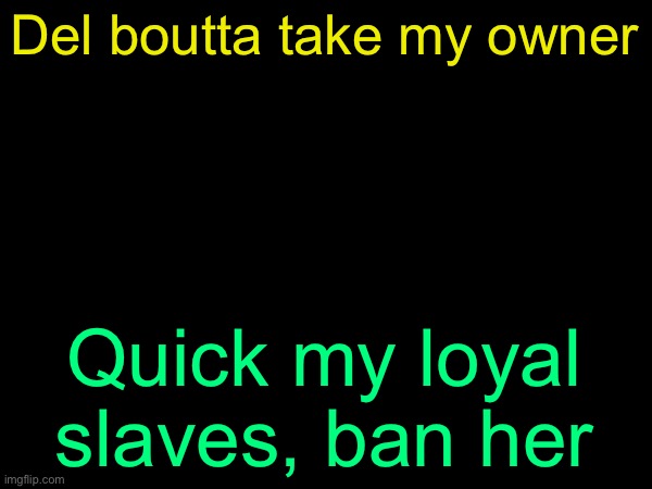 /j /j /j | Del boutta take my owner; Quick my loyal slaves, ban her | image tagged in drizzy text temp | made w/ Imgflip meme maker
