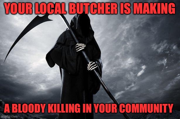 YOUR LOCAL BUTCHER IS MAKING A BLOODY KILLING IN YOUR COMMUNITY | YOUR LOCAL BUTCHER IS MAKING; A BLOODY KILLING IN YOUR COMMUNITY | image tagged in death | made w/ Imgflip meme maker
