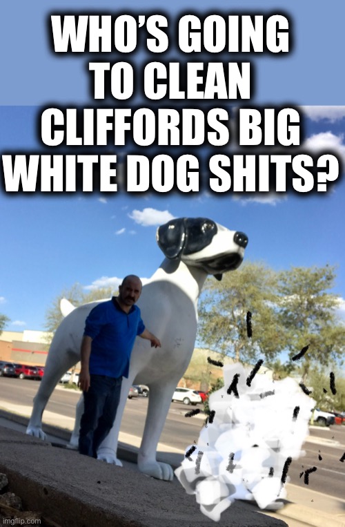 Such Bullshit | WHO’S GOING TO CLEAN CLIFFORDS BIG WHITE DOG SHITS? | image tagged in clifford the big white dog shit | made w/ Imgflip meme maker