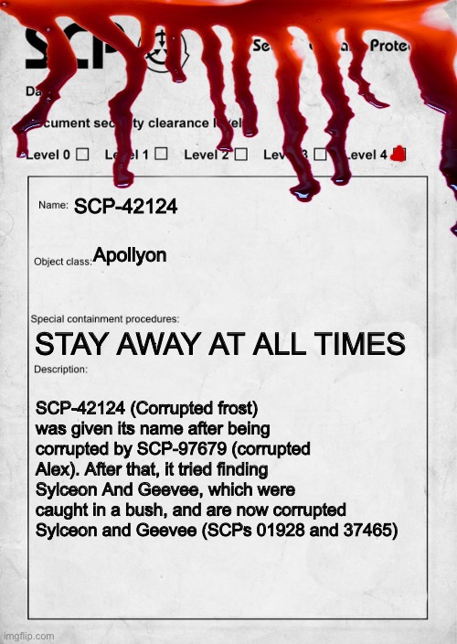 RUN | SCP-42124; Apollyon; STAY AWAY AT ALL TIMES; SCP-42124 (Corrupted frost) was given its name after being corrupted by SCP-97679 (corrupted Alex). After that, it tried finding Sylceon And Geevee, which were caught in a bush, and are now corrupted Sylceon and Geevee (SCPs 01928 and 37465) | image tagged in scp document | made w/ Imgflip meme maker