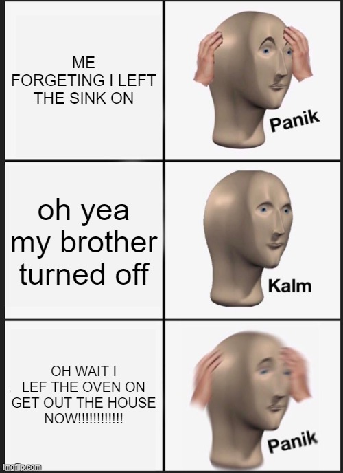 PANIK AND CALM | ME FORGETING I LEFT THE SINK ON; oh yea my brother turned off; OH WAIT I LEF THE OVEN ON GET OUT THE HOUSE NOW!!!!!!!!!!!! | image tagged in memes,panik kalm panik | made w/ Imgflip meme maker