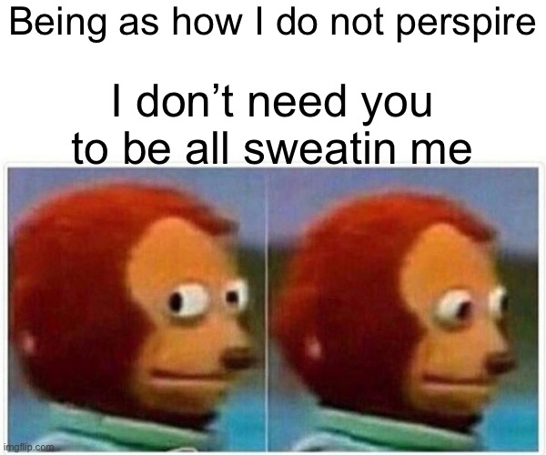 Monkey Puppet | Being as how I do not perspire; I don’t need you to be all sweatin me | image tagged in memes,monkey puppet | made w/ Imgflip meme maker