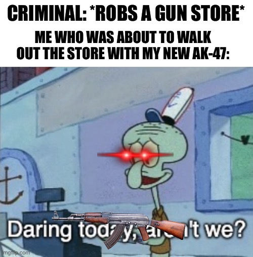E | CRIMINAL: *ROBS A GUN STORE*; ME WHO WAS ABOUT TO WALK OUT THE STORE WITH MY NEW AK-47: | image tagged in daring today aren't we | made w/ Imgflip meme maker