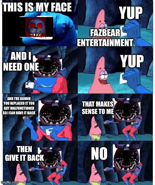 patrick not my wallet | YUP; THIS IS MY FACE; FAZBEAR ENTERTAINMENT; AND I NEED ONE; YUP; AND THE BONNIE YOU REPLACED IT TOO GOT MALFUNCTIONED SO I CAN HAVE IT BACK; THAT MAKES SENSE TO ME; THEN GIVE IT BACK; NO | image tagged in patrick not my wallet,fnaf 2,withered bonnie | made w/ Imgflip meme maker