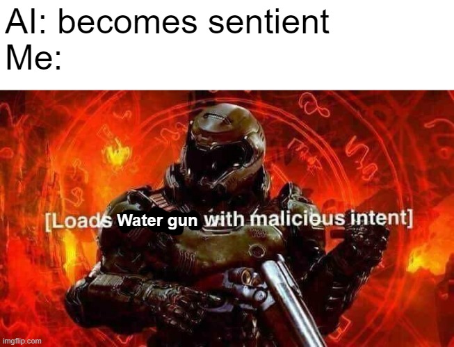 That's one of the best ways to defend yourself in an AI takeover | AI: becomes sentient
Me:; Water gun | image tagged in loads shotgun with malicious intent,water gun,water blasters,garden hose,fire truck,ways to defend against ai | made w/ Imgflip meme maker