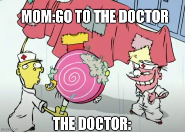 when you go to the doctor | MOM:GO TO THE DOCTOR; THE DOCTOR: | image tagged in sir_unknown | made w/ Imgflip meme maker