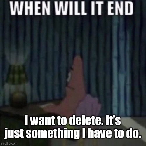 When will it end? | I want to delete. It’s just something I have to do. | image tagged in when will it end | made w/ Imgflip meme maker