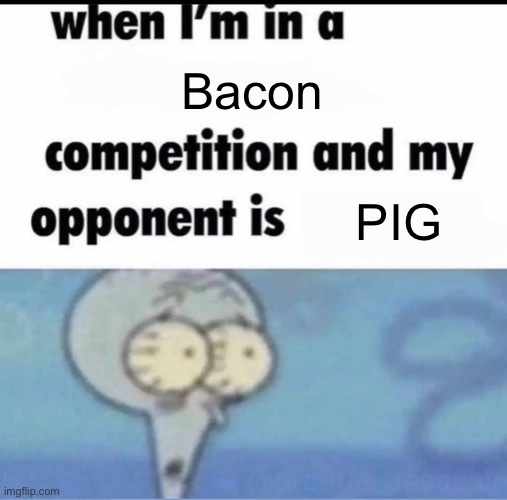My honest reaction | Bacon; PIG | image tagged in me when i'm in a competition and my opponent is | made w/ Imgflip meme maker