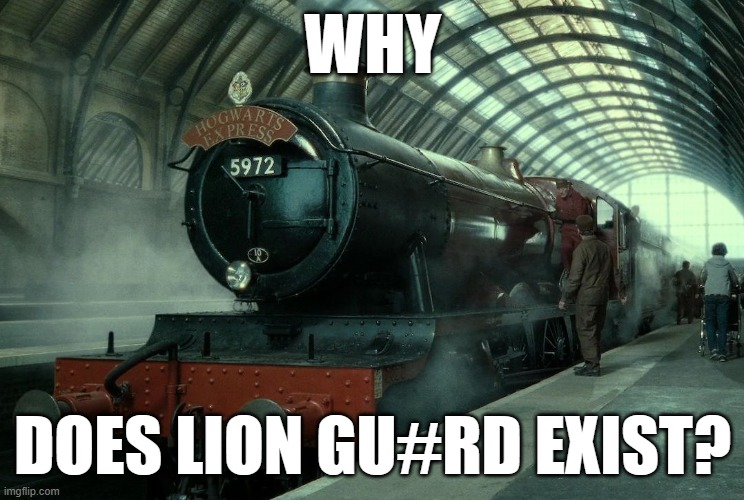 Used in comment | WHY; DOES LION GU#RD EXIST? | image tagged in hogwarts express | made w/ Imgflip meme maker