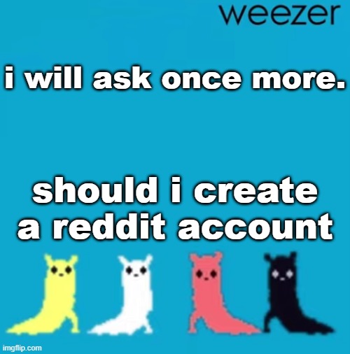 weezer | i will ask once more. should i create a reddit account | image tagged in weezer | made w/ Imgflip meme maker