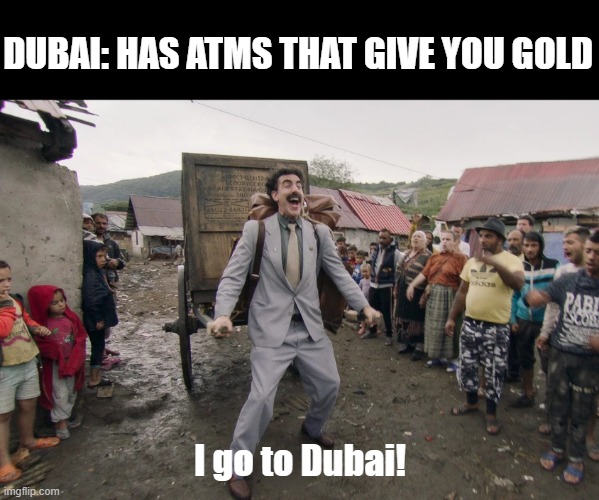 GoLd?!?!?!?! | DUBAI: HAS ATMS THAT GIVE YOU GOLD; I go to Dubai! | image tagged in borat i go to america,memes,dubai,gold | made w/ Imgflip meme maker