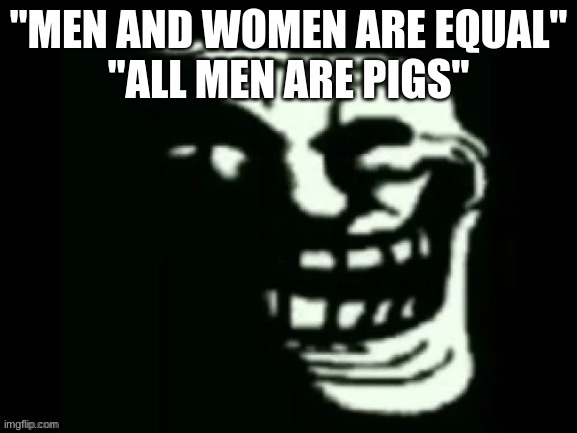 Trollge | "MEN AND WOMEN ARE EQUAL"
"ALL MEN ARE PIGS" | image tagged in trollge | made w/ Imgflip meme maker