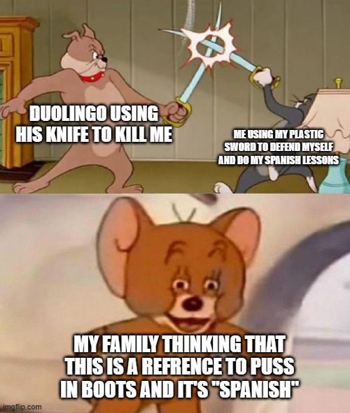 duolingo | DUOLINGO USING HIS KNIFE TO KILL ME; ME USING MY PLASTIC SWORD TO DEFEND MYSELF AND DO MY SPANISH LESSONS; MY FAMILY THINKING THAT THIS IS A REFRENCE TO PUSS IN BOOTS AND IT'S "SPANISH" | image tagged in tom and jerry swordfight | made w/ Imgflip meme maker