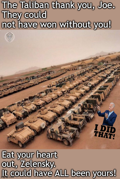 Biden: Gives victory to the enemy and defeat to the ally. | The Taliban thank you, Joe.
They could not have won without you! Eat your heart out, Zelensky. 
It could have ALL been yours! | image tagged in memes,politics | made w/ Imgflip meme maker