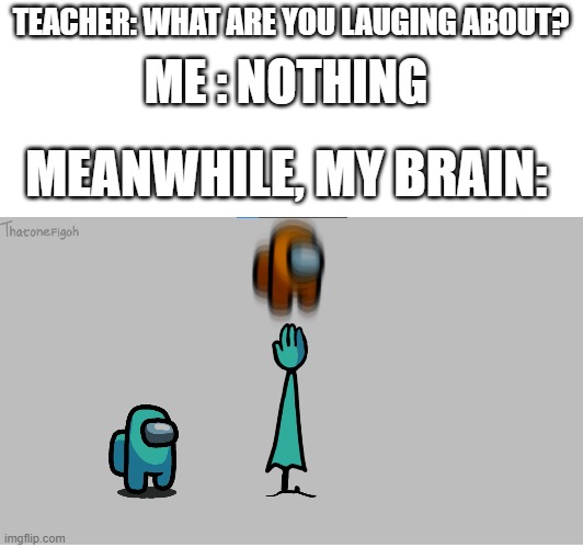 Credits to Thatonefigoh | ME : NOTHING; TEACHER: WHAT ARE YOU LAUGING ABOUT? MEANWHILE, MY BRAIN: | image tagged in thatonefigoh | made w/ Imgflip meme maker