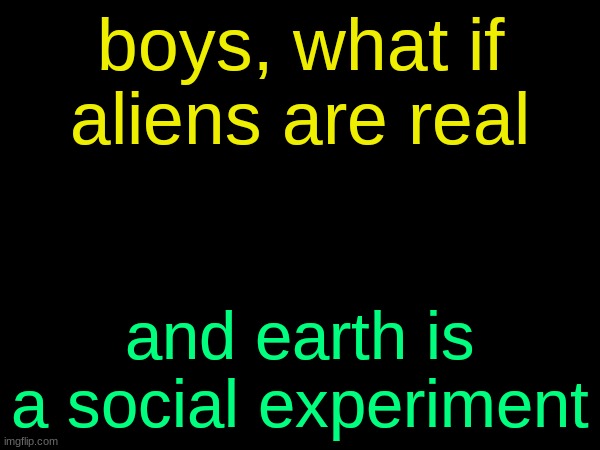 drizzy text temp | boys, what if aliens are real; and earth is a social experiment | image tagged in drizzy text temp | made w/ Imgflip meme maker