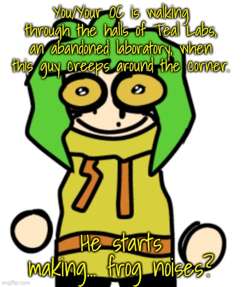 Horror(?) RP! My usual rules apply! | You/Your OC is walking through the halls of Teal Labs, an abandoned laboratory, when this guy creeps around the corner. He starts making... frog noises? | made w/ Imgflip meme maker