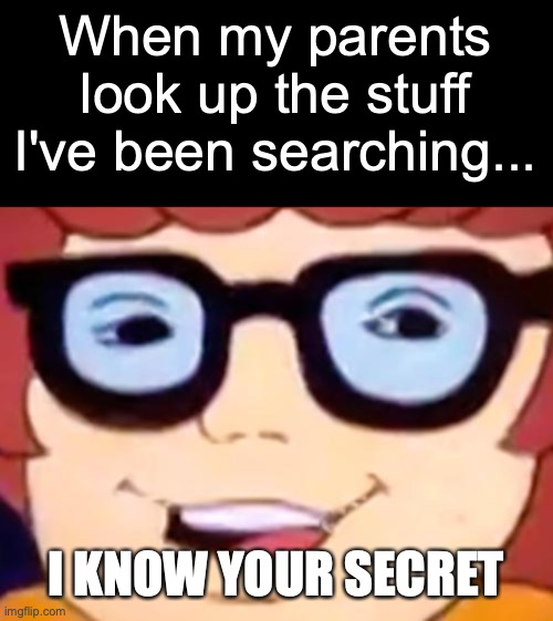 I WONDER IF THEY DO THIS 0_0 | When my parents look up the stuff I've been searching... I KNOW YOUR SECRET | image tagged in smug velma,help me,parents,what can i say except aaaaaaaaaaa | made w/ Imgflip meme maker