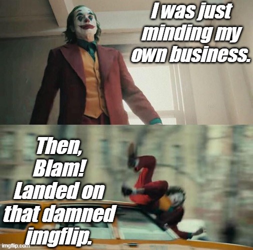 Joaquin Phoenix Joker Car | I was just minding my own business. Then, Blam! Landed on that damned imgflip. | image tagged in joaquin phoenix joker car | made w/ Imgflip meme maker