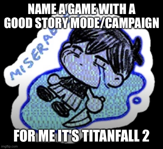 miserable | NAME A GAME WITH A GOOD STORY MODE/CAMPAIGN; FOR ME IT'S TITANFALL 2 | image tagged in miserable | made w/ Imgflip meme maker