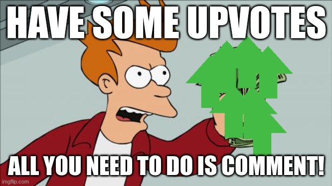 Shut Up And Take My Money Fry | HAVE SOME UPVOTES; ALL YOU NEED TO DO IS COMMENT! | image tagged in memes,shut up and take my money fry | made w/ Imgflip meme maker