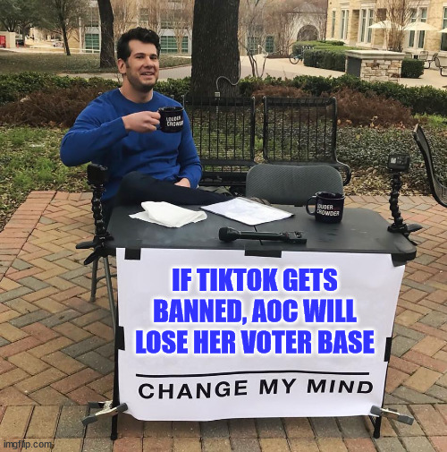 Change My Mind | IF TIKTOK GETS BANNED, AOC WILL LOSE HER VOTER BASE | image tagged in change my mind | made w/ Imgflip meme maker