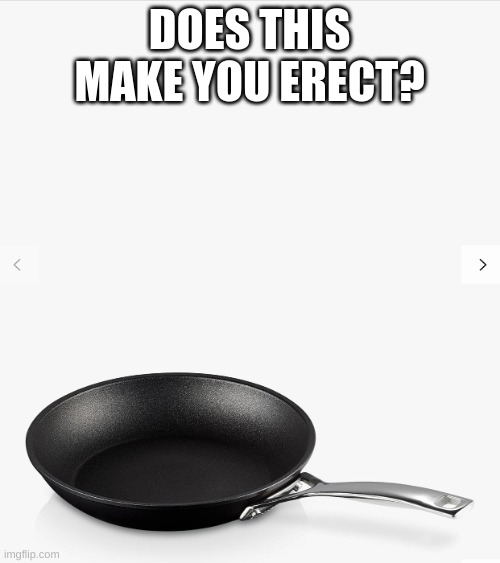 Frying pan | DOES THIS MAKE YOU ERECT? | image tagged in frying pan | made w/ Imgflip meme maker