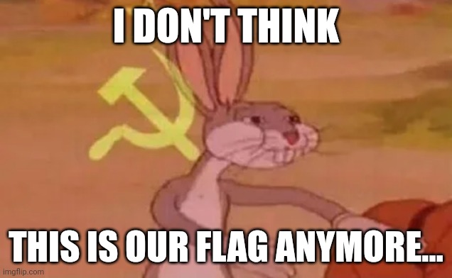 Uh oh | I DON'T THINK; THIS IS OUR FLAG ANYMORE... | image tagged in bugs bunny communist | made w/ Imgflip meme maker