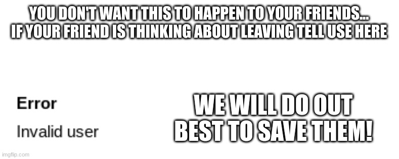YOU DON'T WANT THIS TO HAPPEN TO YOUR FRIENDS...
IF YOUR FRIEND IS THINKING ABOUT LEAVING TELL USE HERE; WE WILL DO OUT BEST TO SAVE THEM! | made w/ Imgflip meme maker