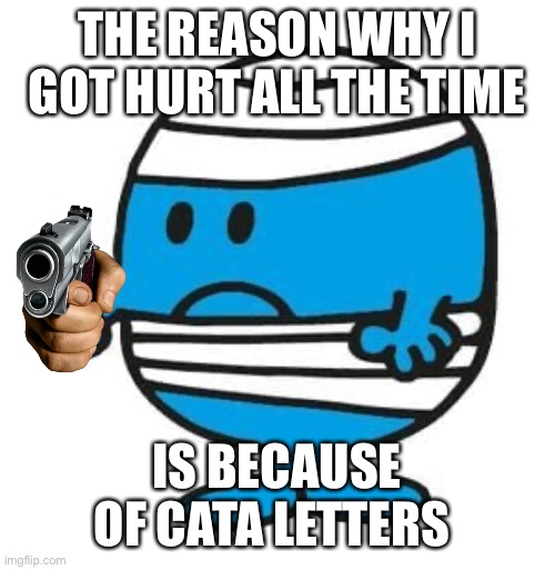 Mr. Bump from Mr. Men little miss | THE REASON WHY I GOT HURT ALL THE TIME IS BECAUSE OF CATA LETTERS | image tagged in mr bump from mr men little miss | made w/ Imgflip meme maker