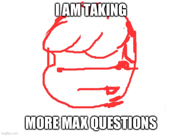 He got messed up | I AM TAKING; MORE MAX QUESTIONS | made w/ Imgflip meme maker