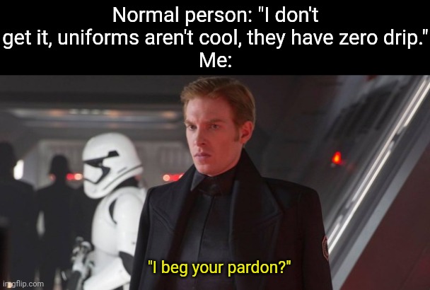 Because yes | Normal person: "I don't get it, uniforms aren't cool, they have zero drip."
Me:; "I beg your pardon?" | image tagged in general hux | made w/ Imgflip meme maker
