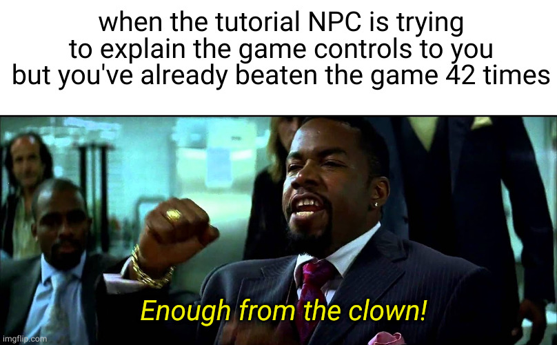 i know more than you, just shut up | when the tutorial NPC is trying to explain the game controls to you but you've already beaten the game 42 times; Enough from the clown! | image tagged in enough from the clown,leave me alone,my name is jeff,iceu,memes,funny | made w/ Imgflip meme maker