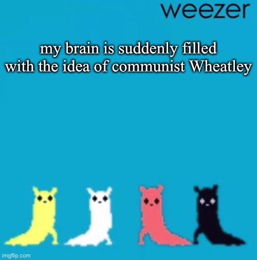 weezer | my brain is suddenly filled with the idea of communist Wheatley | image tagged in weezer | made w/ Imgflip meme maker