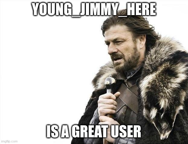Brace Yourselves X is Coming | YOUNG_JIMMY_HERE; IS A GREAT USER | image tagged in memes,brace yourselves x is coming | made w/ Imgflip meme maker