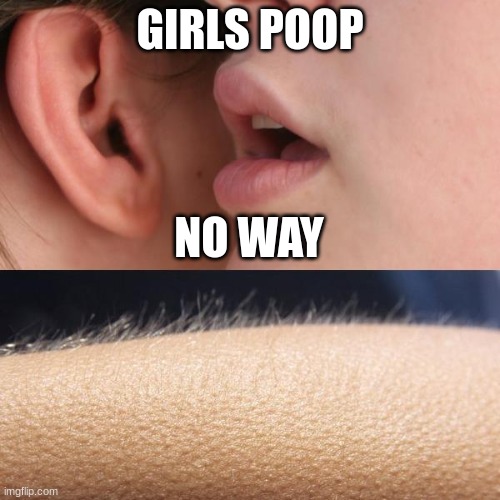 learning girls poop. | GIRLS POOP; NO WAY | image tagged in whisper and goosebumps | made w/ Imgflip meme maker